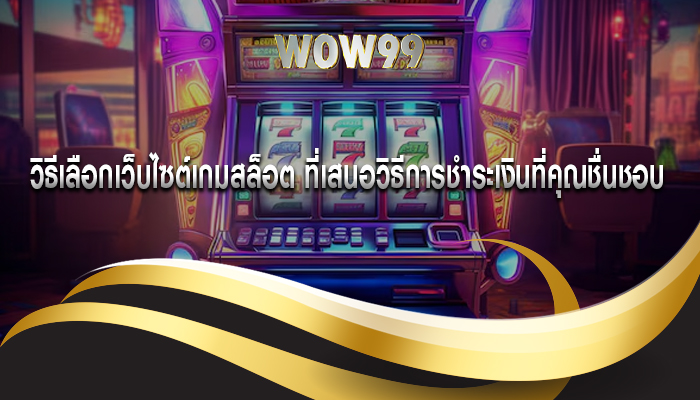 วิธีเลือกเว็บไซต์เกมสล็อต ที่เสนอวิธีการชำระเงินที่คุณชื่นชอบ