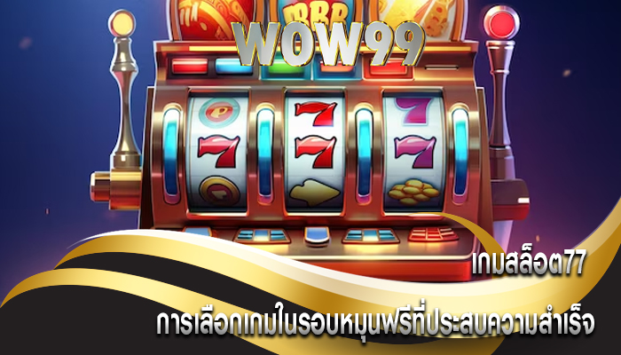 เกมสล็อต77 การเลือกเกมในรอบหมุนฟรีที่ประสบความสำเร็จ