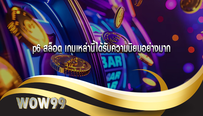 p6 สล็อต เกมเหล่านี้ได้รับความนิยมอย่างมาก