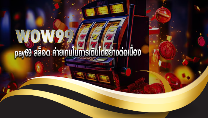 pay69 สล็อต ค่ายเกมในการเติบโตอย่างต่อเนื่อง 