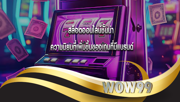 สล็อตออนไลน์ชั้นนำ ความนิยมที่เพิ่มขึ้นของเกมที่มีแบรนด์