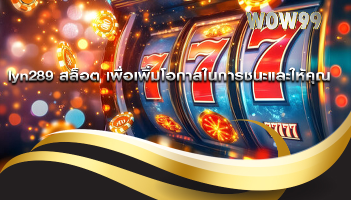 lyn289 สล็อต เพื่อเพิ่มโอกาสในการชนะและให้คุณ