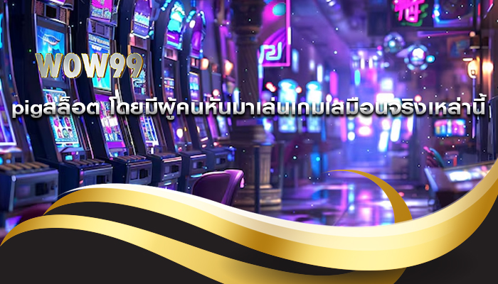pigสล็อต โดยมีผู้คนหันมาเล่นเกมเสมือนจริงเหล่านี้