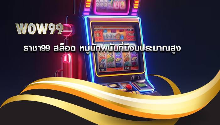 ราชา99 สล็อต หมู่นักพนันที่มีงบประมาณสูง