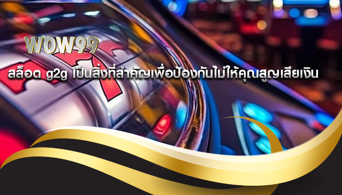 สล็อต g2g เป็นสิ่งที่สำคัญเพื่อป้องกันไม่ให้คุณสูญเสียเงิน