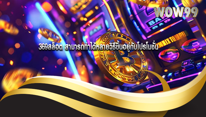 369สล็อต สามารถทำได้หลายวิธีขึ้นอยู่กับโปรโมชั่น