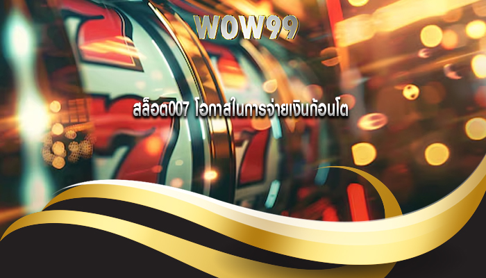 สล็อต007 โอกาสในการจ่ายเงินก้อนโต