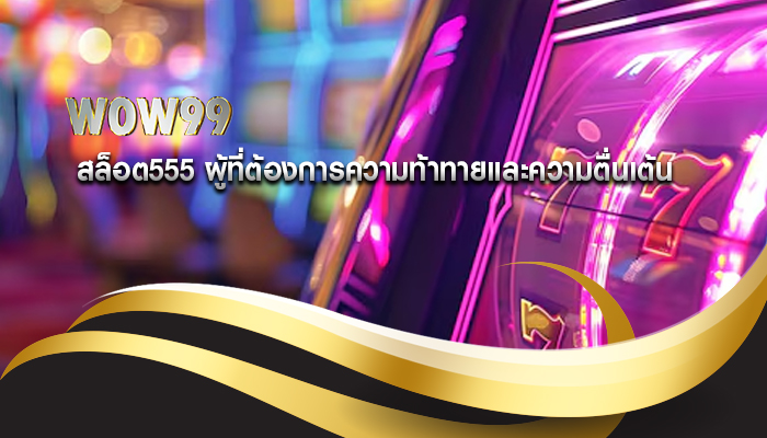 สล็อต555 ผู้ที่ต้องการความท้าทายและความตื่นเต้น