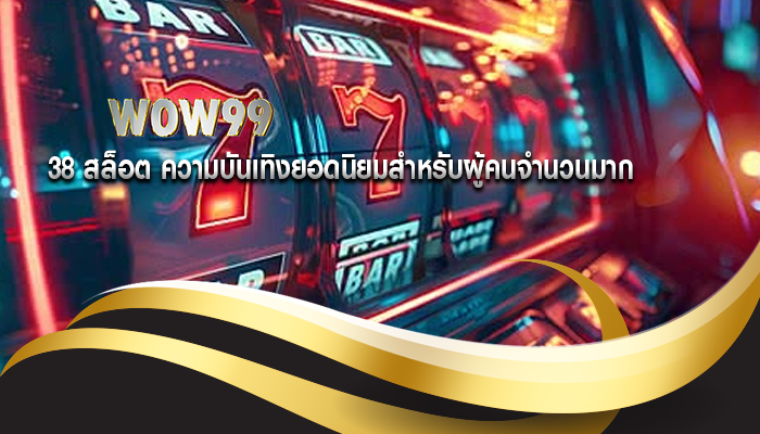 38 สล็อต ความบันเทิงยอดนิยมสำหรับผู้คนจำนวนมาก