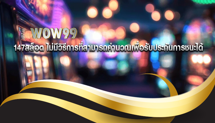 147สล็อต ไม่มีวิธีการที่สามารถคำนวณเพื่อรับประกันการชนะได้