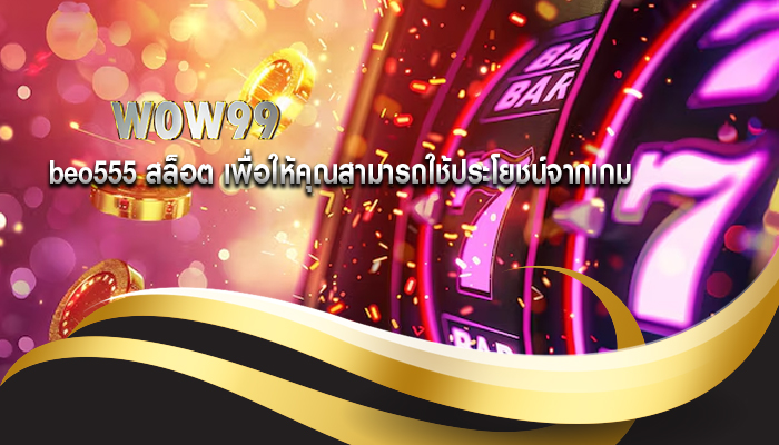 beo555 สล็อต เพื่อให้คุณสามารถใช้ประโยชน์จากเกม